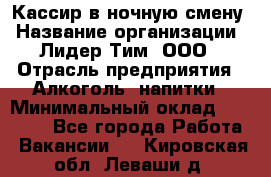 Кассир в ночную смену › Название организации ­ Лидер Тим, ООО › Отрасль предприятия ­ Алкоголь, напитки › Минимальный оклад ­ 36 000 - Все города Работа » Вакансии   . Кировская обл.,Леваши д.